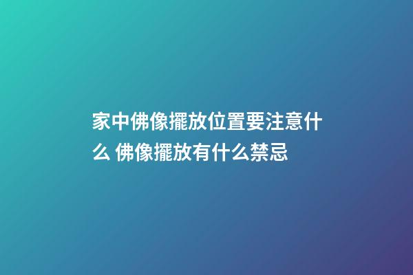 家中佛像擺放位置要注意什么 佛像擺放有什么禁忌
